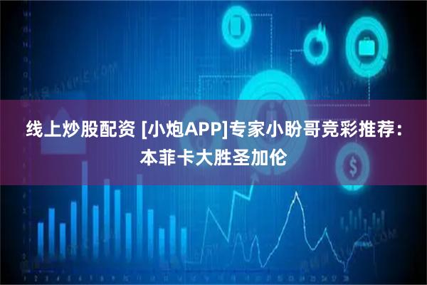 线上炒股配资 [小炮APP]专家小盼哥竞彩推荐：本菲卡大胜圣加伦