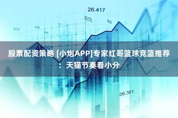 股票配资策略 [小炮APP]专家红哥篮球竞篮推荐：天猫节奏看小分