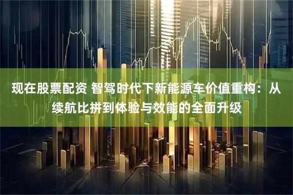 现在股票配资 智驾时代下新能源车价值重构：从续航比拼到体验与效能的全面升级