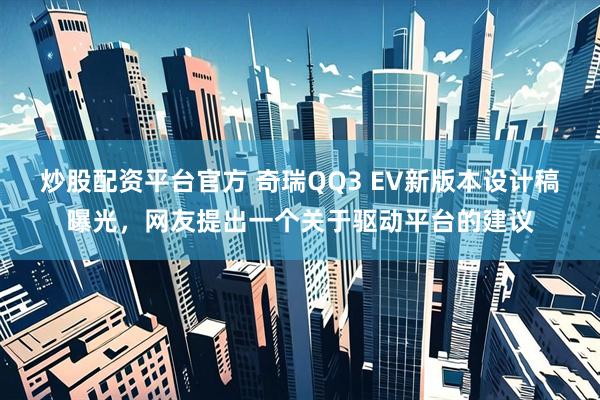 炒股配资平台官方 奇瑞QQ3 EV新版本设计稿曝光，网友提出一个关于驱动平台的建议