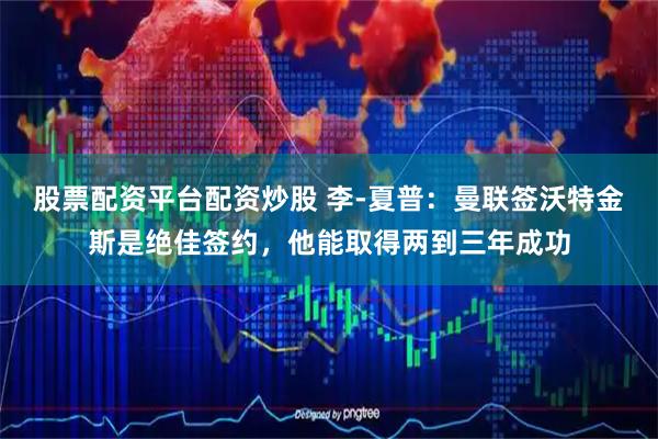 股票配资平台配资炒股 李-夏普：曼联签沃特金斯是绝佳签约，他能取得两到三年成功