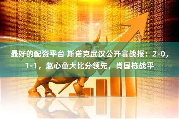 最好的配资平台 斯诺克武汉公开赛战报：2-0，1-1，赵心童大比分领先，肖国栋战平